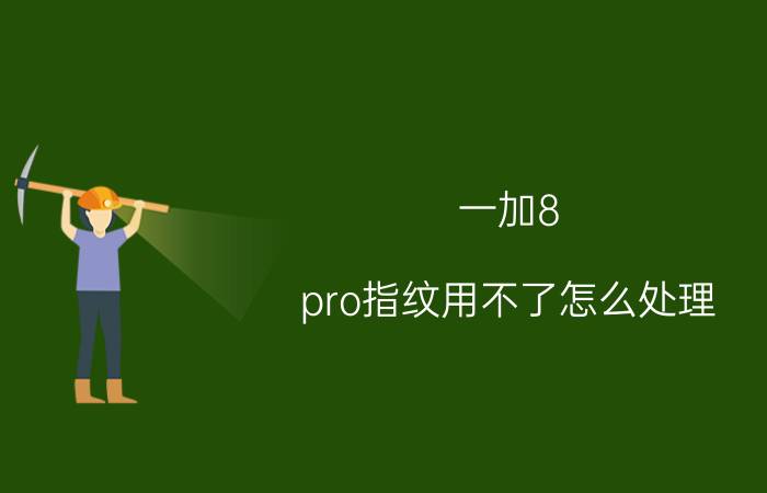 一加8 pro指纹用不了怎么处理 一加8t手机指纹解锁没有了？